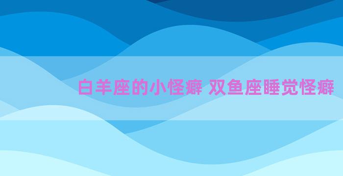 白羊座的小怪癖 双鱼座睡觉怪癖